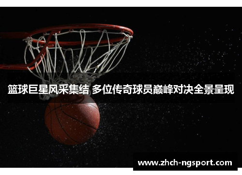 篮球巨星风采集结 多位传奇球员巅峰对决全景呈现