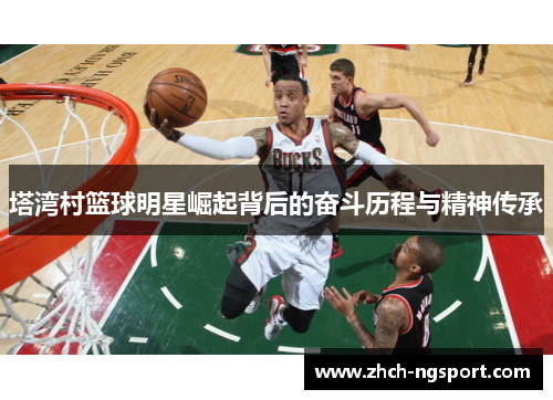 塔湾村篮球明星崛起背后的奋斗历程与精神传承