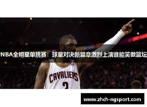 NBA全明星单挑赛：球星对决新篇章激烈上演谁能笑傲篮坛