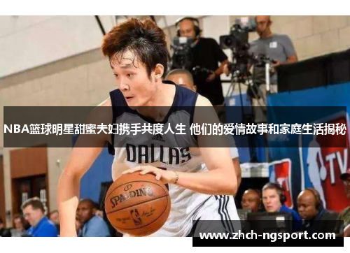 NBA篮球明星甜蜜夫妇携手共度人生 他们的爱情故事和家庭生活揭秘