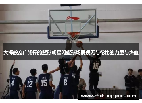 大海般宽广胸怀的篮球明星闪耀球场展现无与伦比的力量与热血