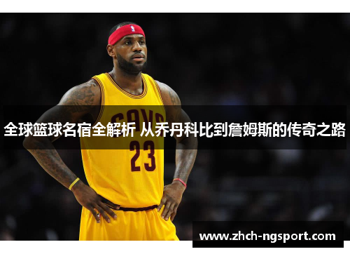 全球篮球名宿全解析 从乔丹科比到詹姆斯的传奇之路