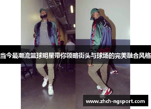 当今最潮流篮球明星带你领略街头与球场的完美融合风格