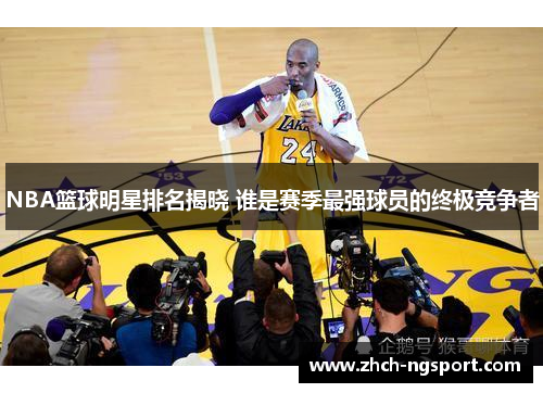 NBA篮球明星排名揭晓 谁是赛季最强球员的终极竞争者