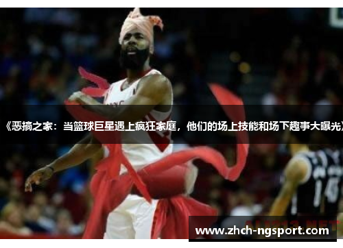 《恶搞之家：当篮球巨星遇上疯狂家庭，他们的场上技能和场下趣事大曝光》