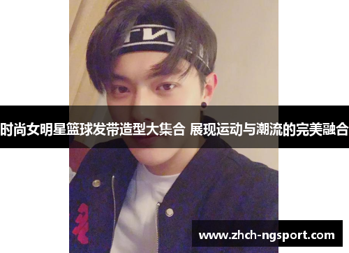 时尚女明星篮球发带造型大集合 展现运动与潮流的完美融合