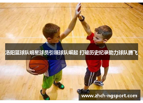 洛阳篮球队明星球员引领球队崛起 打破历史纪录助力球队腾飞