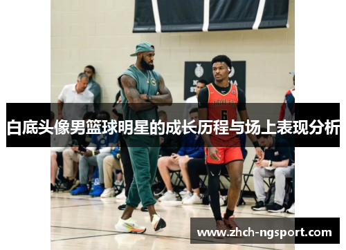 白底头像男篮球明星的成长历程与场上表现分析
