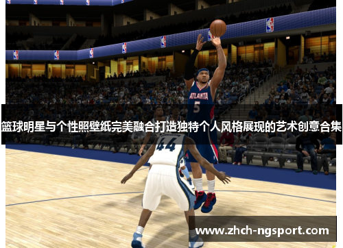 篮球明星与个性照壁纸完美融合打造独特个人风格展现的艺术创意合集
